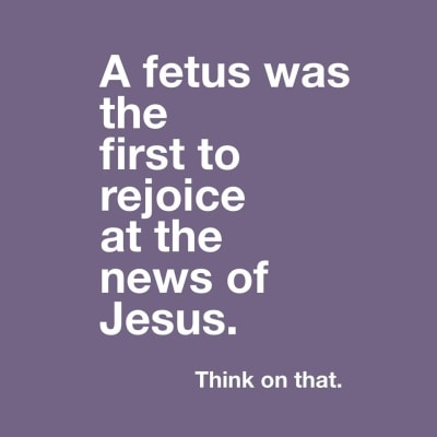 A fetus was the first to rejoice at the news of Jesus. Think on that.